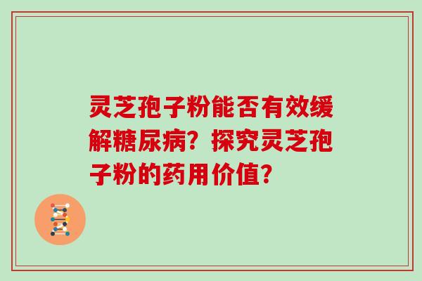 灵芝孢子粉能否有效缓解糖尿病?探究灵芝孢子粉的药用价值?-第1张图片-灵芝大师 灵芝孢子粉能否有效缓解糖尿病?探究灵芝孢子粉的药用价值?-第1张图片-灵芝大师