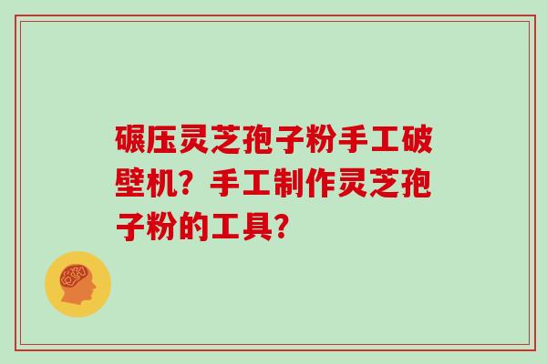 碾压灵芝孢子粉手工破壁机？手工制作灵芝孢子粉的工具？
