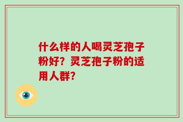 什么样的人喝灵芝孢子粉好？灵芝孢子粉的适用人群？