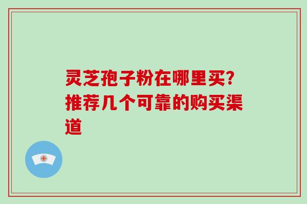 灵芝孢子粉在哪里买？推荐几个可靠的购买渠道