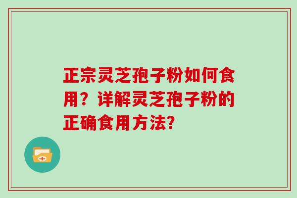正宗灵芝孢子粉如何食用？详解灵芝孢子粉的正确食用方法？