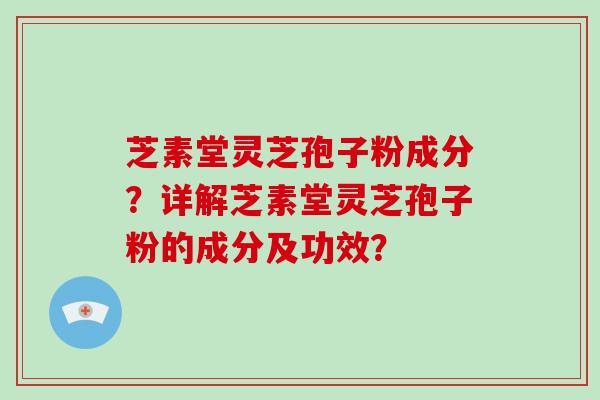 芝素堂灵芝孢子粉成分？详解芝素堂灵芝孢子粉的成分及功效？