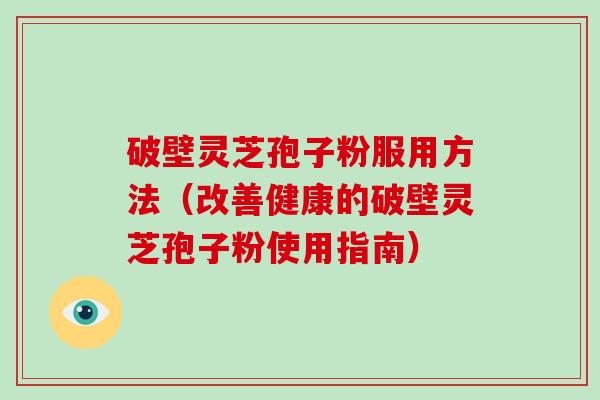 破壁灵芝孢子粉服用方法（改善健康的破壁灵芝孢子粉使用指南）