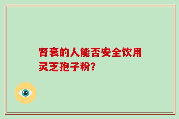 肾衰的人能否安全饮用灵芝孢子粉？