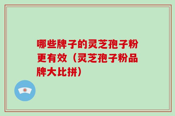 哪些牌子的灵芝孢子粉更有效（灵芝孢子粉品牌大比拼）