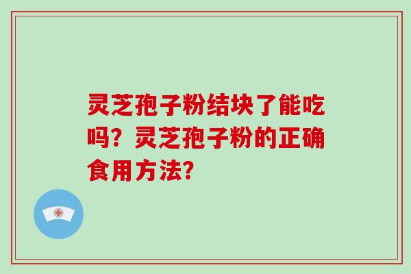 灵芝孢子粉结块了能吃吗？灵芝孢子粉的正确食用方法？