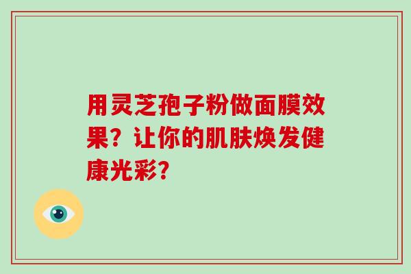 用灵芝孢子粉做面膜效果?让你的肌肤焕发健康光彩?-第1张图片-灵芝大师 用灵芝孢子粉做面膜效果?让你的肌肤焕发健康光彩?-第1张图片-灵芝大师