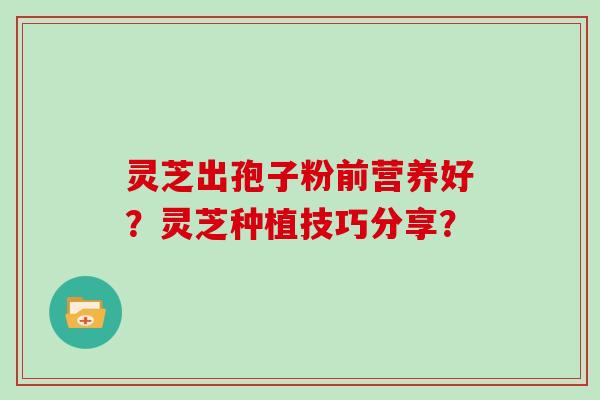灵芝出孢子粉前营养好？灵芝种植技巧分享？