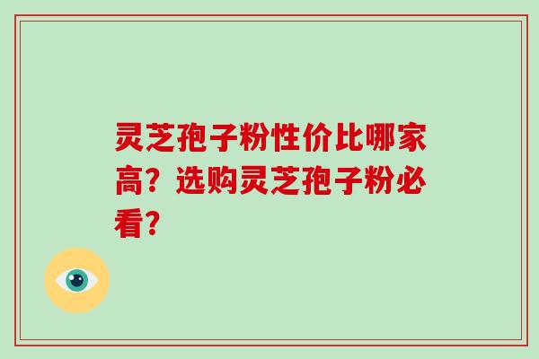 灵芝孢子粉性价比哪家高？选购灵芝孢子粉必看？