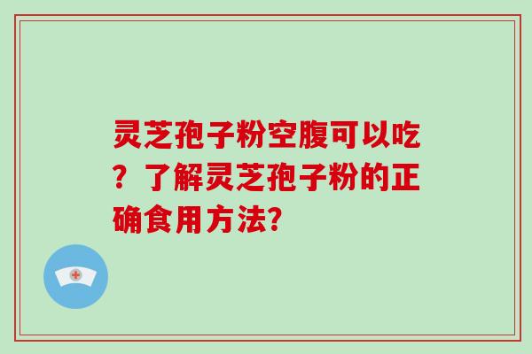 灵芝孢子粉空腹可以吃？了解灵芝孢子粉的正确食用方法？-第1张图片-灵芝大师