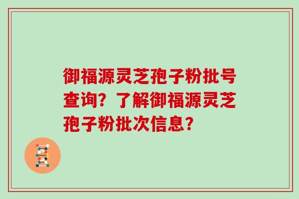 御福源灵芝孢子粉批号查询？了解御福源灵芝孢子粉批次信息？