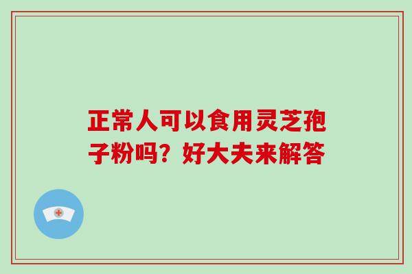 正常人可以食用灵芝孢子粉吗？好大夫来解答