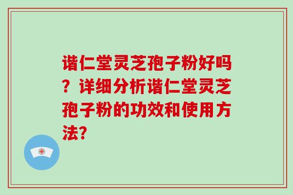 谐仁堂灵芝孢子粉好吗？详细分析谐仁堂灵芝孢子粉的功效和使用方法？