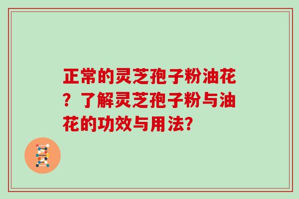 正常的灵芝孢子粉油花？了解灵芝孢子粉与油花的功效与用法？