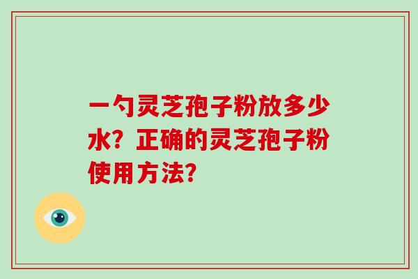 一勺灵芝孢子粉放多少水？正确的灵芝孢子粉使用方法？