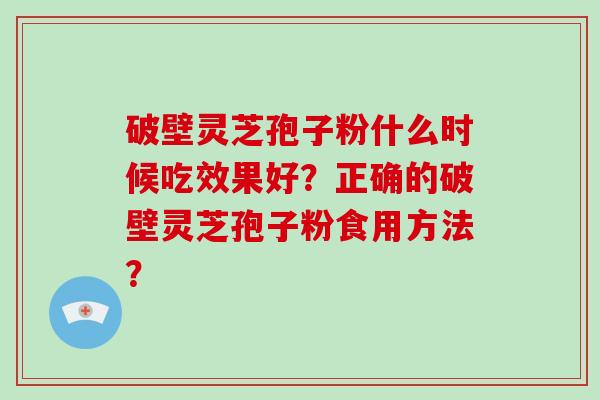破壁灵芝孢子粉什么时候吃效果好？正确的破壁灵芝孢子粉食用方法？