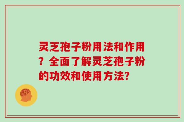 灵芝孢子粉用法和作用？全面了解灵芝孢子粉的功效和使用方法？