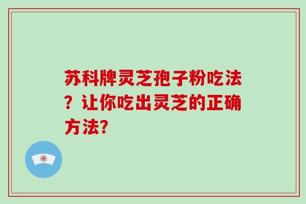 苏科牌灵芝孢子粉吃法？让你吃出灵芝的正确方法？