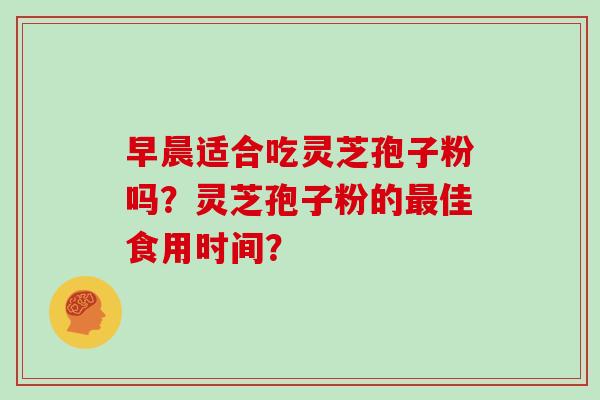 早晨适合吃灵芝孢子粉吗？灵芝孢子粉的最佳食用时间？