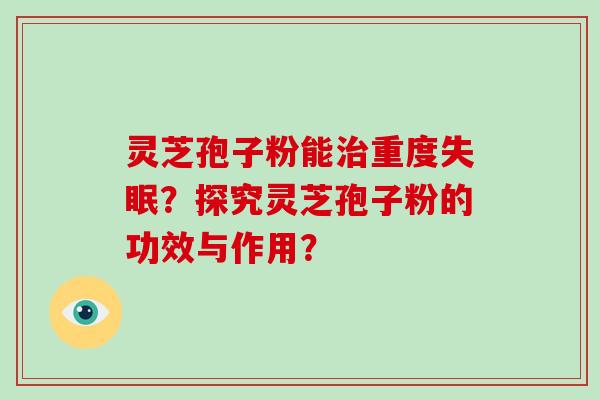 灵芝孢子粉能治重度失眠?探究灵芝孢子粉的功效与作用?-第1张图片-灵芝大师 灵芝孢子粉能治重度失眠?探究灵芝孢子粉的功效与作用?-第1张图片-灵芝大师