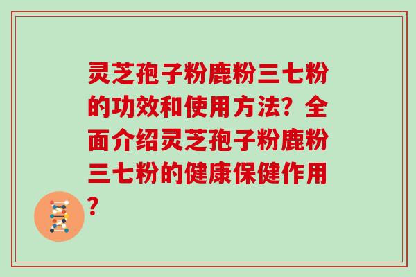灵芝孢子粉鹿粉三七粉的功效和使用方法？全面介绍灵芝孢子粉鹿粉三七粉的健康保健作用？