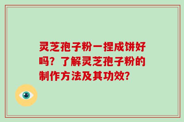 灵芝孢子粉一捏成饼好吗？了解灵芝孢子粉的制作方法及其功效？