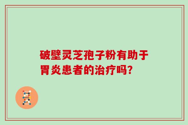 破壁灵芝孢子粉有助于胃炎患者的治疗吗？