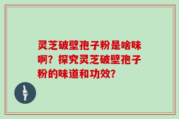 灵芝破壁孢子粉是啥味啊?探究灵芝破壁孢子粉的味道和功效?-第1张图片-灵芝大师 灵芝破壁孢子粉是啥味啊?探究灵芝破壁孢子粉的味道和功效?-第1张图片-灵芝大师