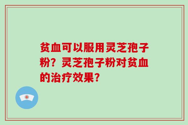 贫血可以服用灵芝孢子粉？灵芝孢子粉对贫血的治疗效果？
