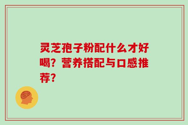 灵芝孢子粉配什么才好喝？营养搭配与口感推荐？