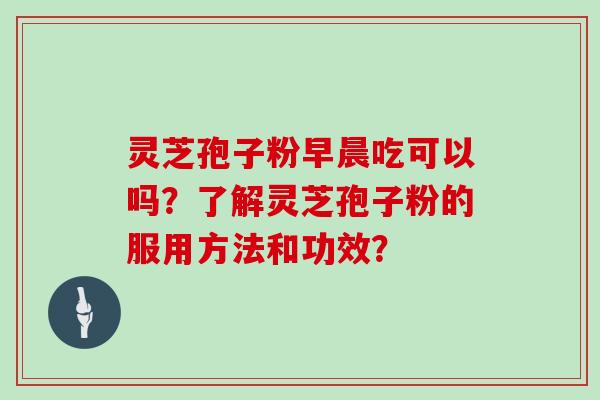 灵芝孢子粉早晨吃可以吗？了解灵芝孢子粉的服用方法和功效？