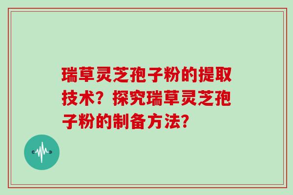 瑞草灵芝孢子粉的提取技术？探究瑞草灵芝孢子粉的制备方法？