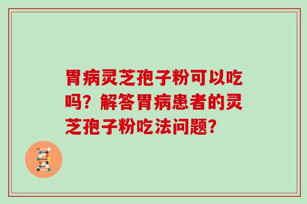 胃病灵芝孢子粉可以吃吗？解答胃病患者的灵芝孢子粉吃法问题？