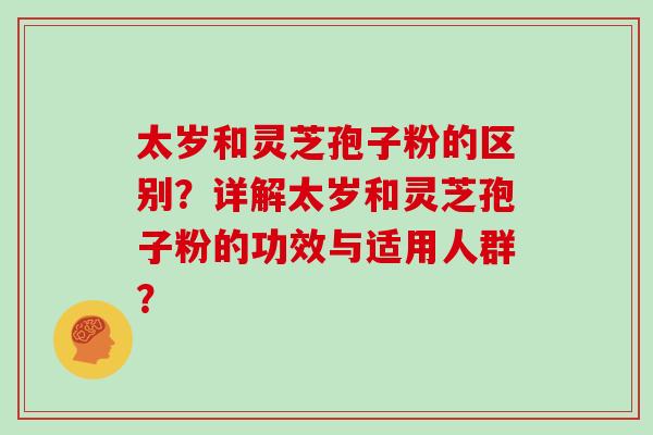 太岁和灵芝孢子粉的区别？详解太岁和灵芝孢子粉的功效与适用人群？