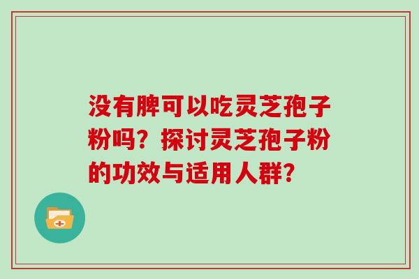 没有脾可以吃灵芝孢子粉吗？探讨灵芝孢子粉的功效与适用人群？
