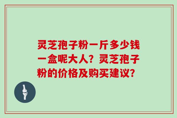 灵芝孢子粉一斤多少钱一盒呢大人？灵芝孢子粉的价格及购买建议？
