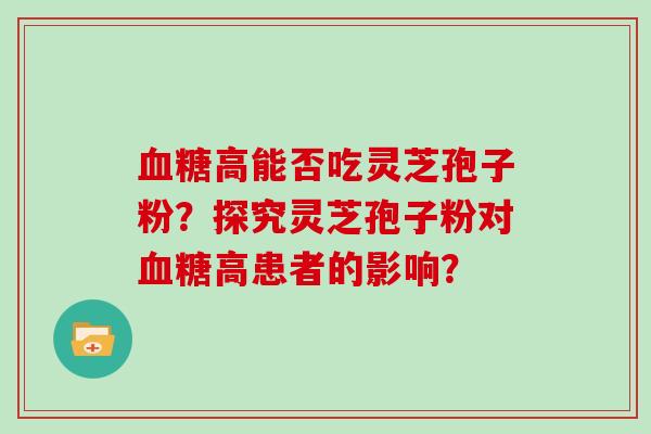 血糖高能否吃灵芝孢子粉？探究灵芝孢子粉对血糖高患者的影响？