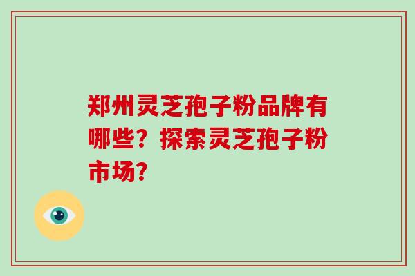 郑州灵芝孢子粉品牌有哪些？探索灵芝孢子粉市场？