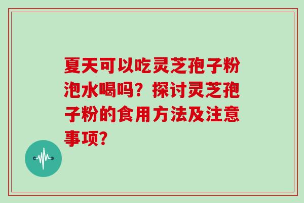 夏天可以吃灵芝孢子粉泡水喝吗？探讨灵芝孢子粉的食用方法及注意事项？