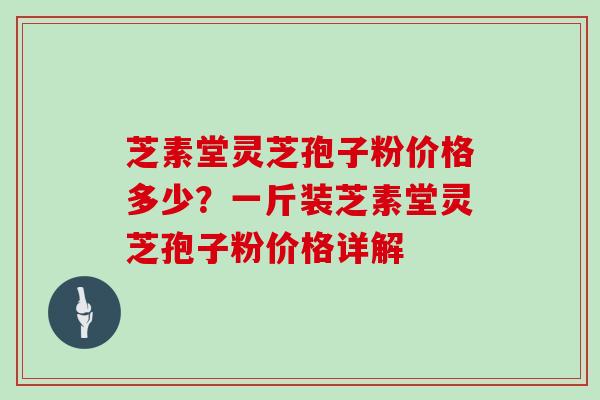 芝素堂灵芝孢子粉价格多少？一斤装芝素堂灵芝孢子粉价格详解