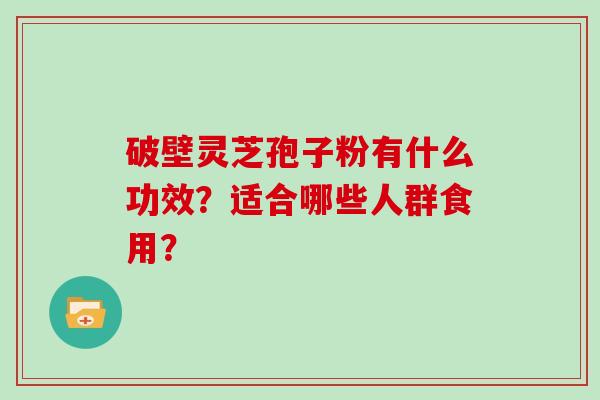 破壁灵芝孢子粉有什么功效？适合哪些人群食用？