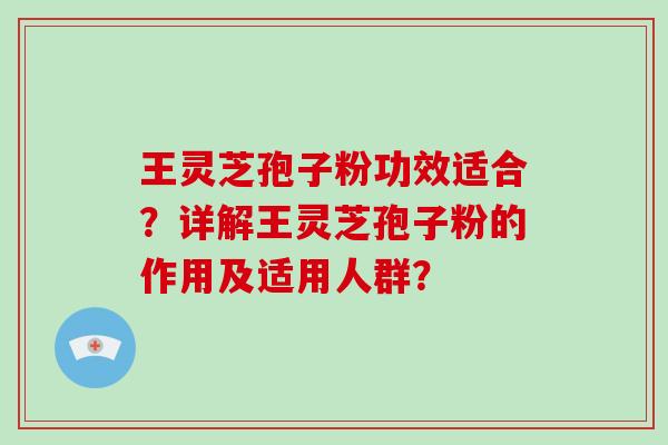 王灵芝孢子粉功效适合？详解王灵芝孢子粉的作用及适用人群？