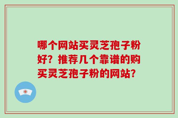 哪个网站买灵芝孢子粉好？推荐几个靠谱的购买灵芝孢子粉的网站？-第1张图片-灵芝大师