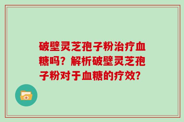 破壁灵芝孢子粉治疗血糖吗？解析破壁灵芝孢子粉对于血糖的疗效？
