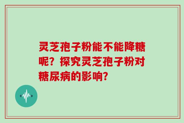 灵芝孢子粉能不能降糖呢？探究灵芝孢子粉对糖尿病的影响？