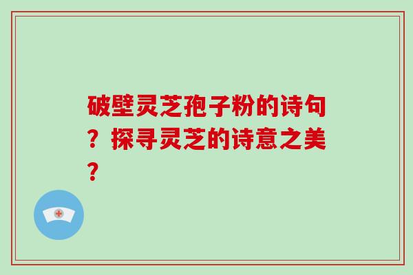 破壁灵芝孢子粉的诗句？探寻灵芝的诗意之美？