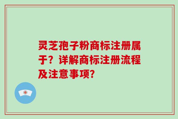 灵芝孢子粉商标注册属于？详解商标注册流程及注意事项？