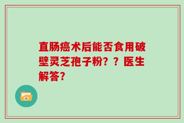 直肠癌术后能否食用破壁灵芝孢子粉？？医生解答？