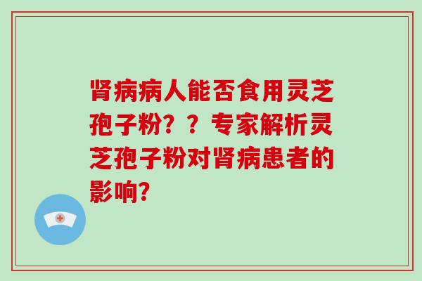 肾病病人能否食用灵芝孢子粉？？专家解析灵芝孢子粉对肾病患者的影响？