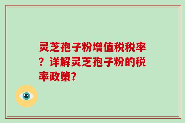 灵芝孢子粉增值税税率？详解灵芝孢子粉的税率政策？
